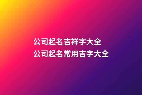 公司起名吉祥字大全 公司起名常用吉字大全